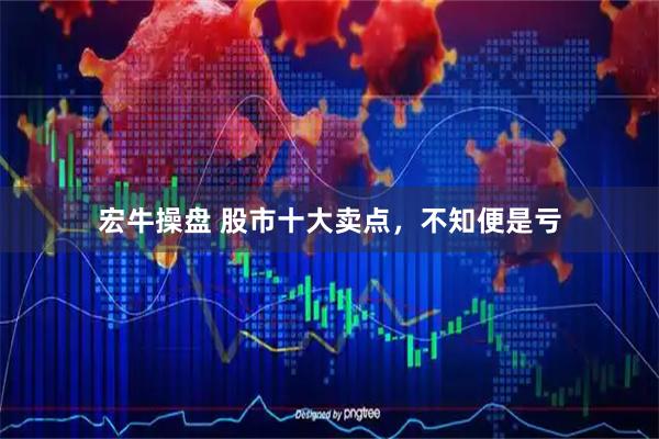 宏牛操盘 股市十大卖点，不知便是亏