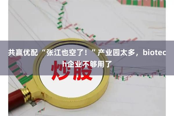 共赢优配 “张江也空了！”产业园太多，biotech企业不够用了