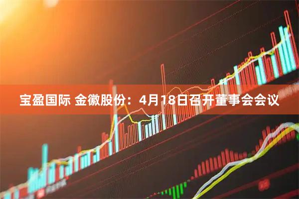 宝盈国际 金徽股份：4月18日召开董事会会议