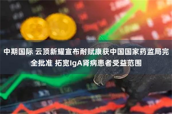 中期国际 云顶新耀宣布耐赋康获中国国家药监局完全批准 拓宽IgA肾病患者受益范围