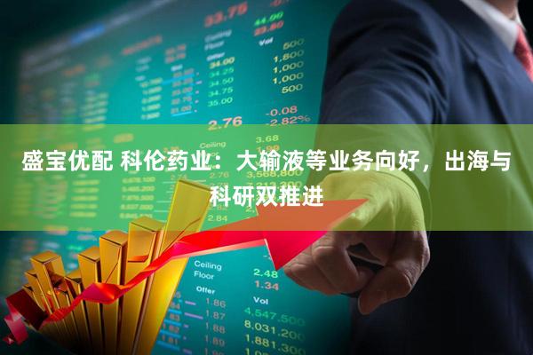 盛宝优配 科伦药业：大输液等业务向好，出海与科研双推进