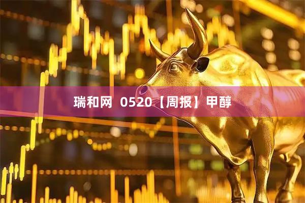 瑞和网  0520【周报】甲醇