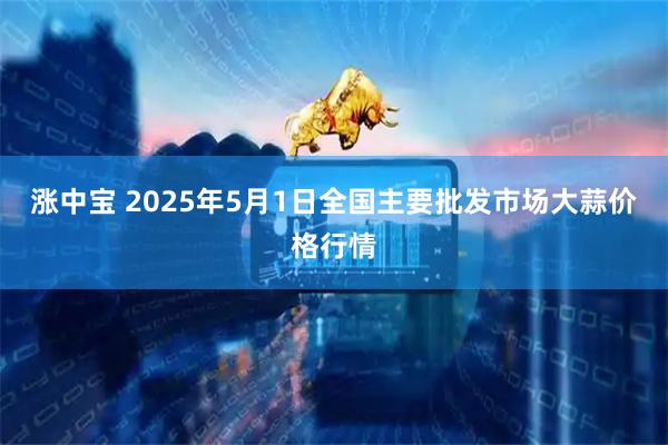 涨中宝 2025年5月1日全国主要批发市场大蒜价格行情