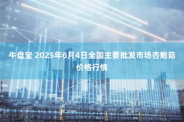 牛盘宝 2025年6月4日全国主要批发市场杏鲍菇价格行情