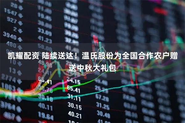 凯耀配资 陆续送达！温氏股份为全国合作农户赠送中秋大礼包