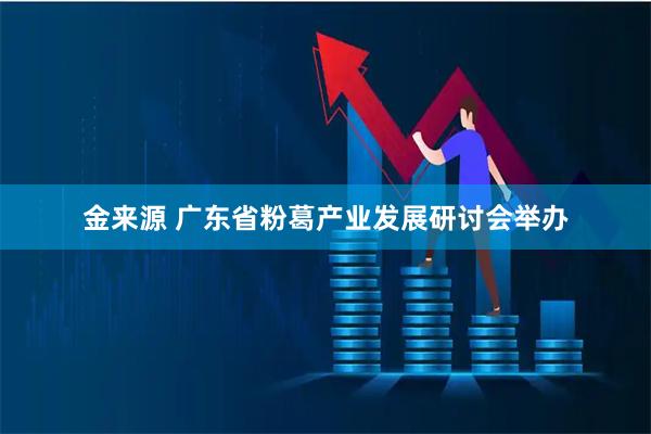 金来源 广东省粉葛产业发展研讨会举办