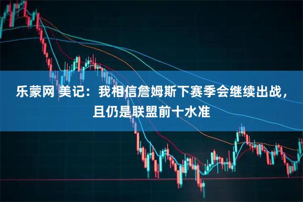 乐蒙网 美记：我相信詹姆斯下赛季会继续出战，且仍是联盟前十水准