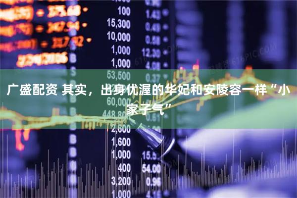 广盛配资 其实，出身优渥的华妃和安陵容一样“小家子气”