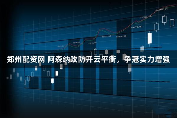 郑州配资网 阿森纳攻防开云平衡，争冠实力增强