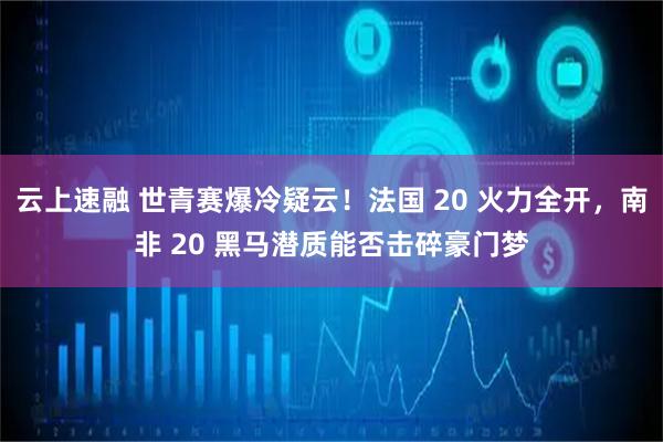云上速融 世青赛爆冷疑云！法国 20 火力全开，南非 20 黑马潜质能否击碎豪门梦
