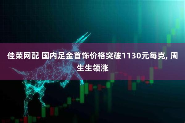 佳荣网配 国内足金首饰价格突破1130元每克, 周生生领涨