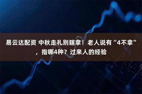 易云达配资 中秋走礼别瞎拿！老人说有“4不拿”，指哪4种？过来人的经验