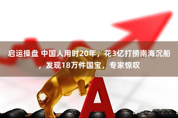 启运操盘 中国人用时20年，花3亿打捞南海沉船，发现18万件国宝，专家惊叹