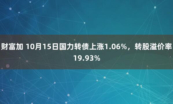 财富加 10月15日国力转债上涨1.06%，转股溢价率19.93%