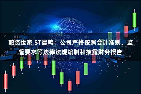 配资世家 ST晨鸣：公司严格按照会计准则、监管要求等法律法规编制和披露财务报告