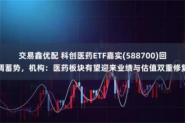 交易鑫优配 科创医药ETF嘉实(588700)回调蓄势，机构：医药板块有望迎来业绩与估值双重修复