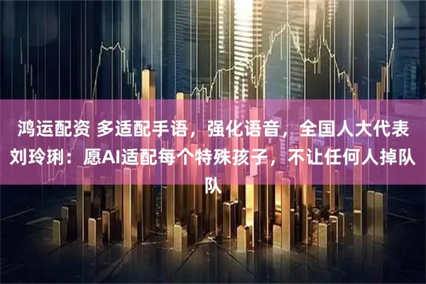 鸿运配资 多适配手语，强化语音，全国人大代表刘玲琍：愿AI适配每个特殊孩子，不让任何人掉队