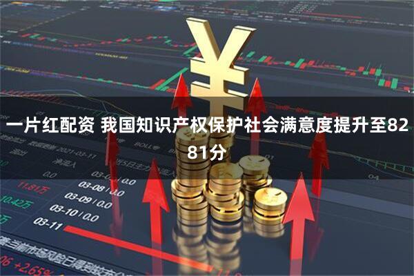 一片红配资 我国知识产权保护社会满意度提升至8281分
