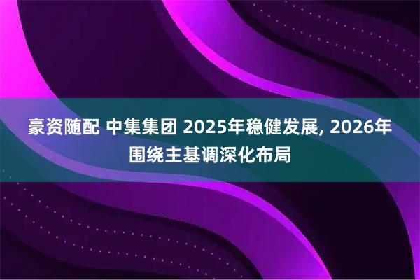 豪资随配 中集集团 2025年稳健发展, 2026年围绕主基调深化布局
