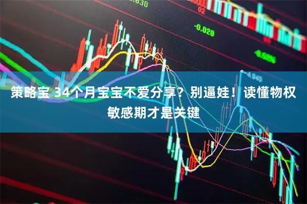 策略宝 34个月宝宝不爱分享？别逼娃！读懂物权敏感期才是关键