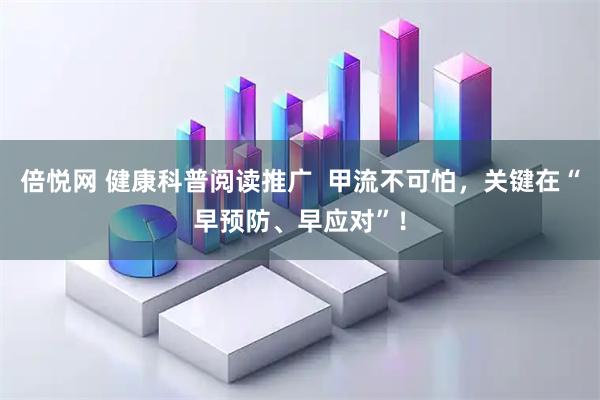 倍悦网 健康科普阅读推广  甲流不可怕，关键在“早预防、早应对”！