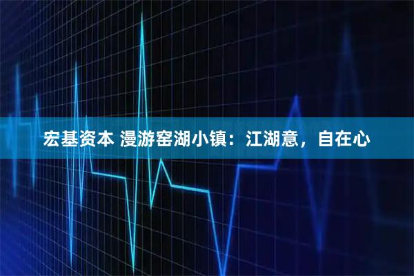 宏基资本 漫游窑湖小镇：江湖意，自在心