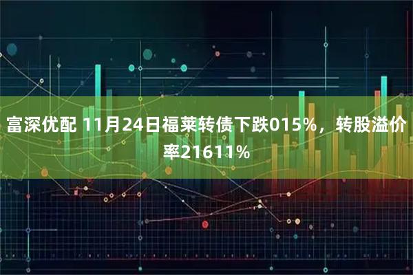 富深优配 11月24日福莱转债下跌015%，转股溢价率21611%