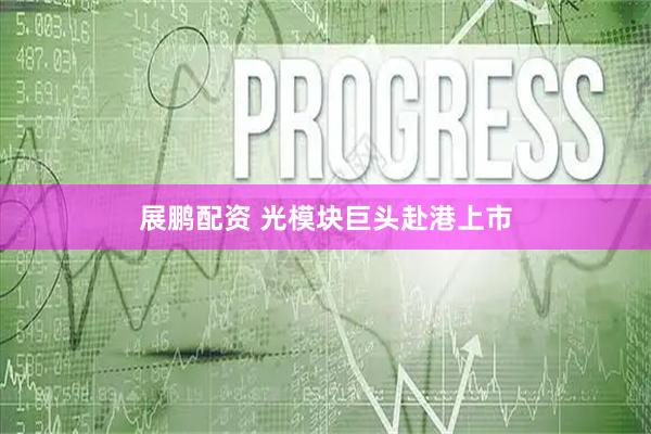 展鹏配资 光模块巨头赴港上市