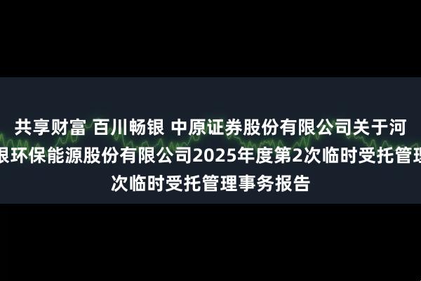 共享财富 百川畅银 中原证券股份有限公司关于河南百川畅银环保能源股份有限公司2025年度第2次临时受托管理事务报告