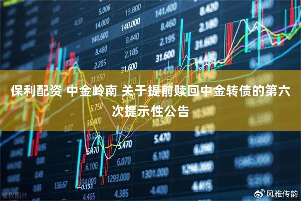 保利配资 中金岭南 关于提前赎回中金转债的第六次提示性公告