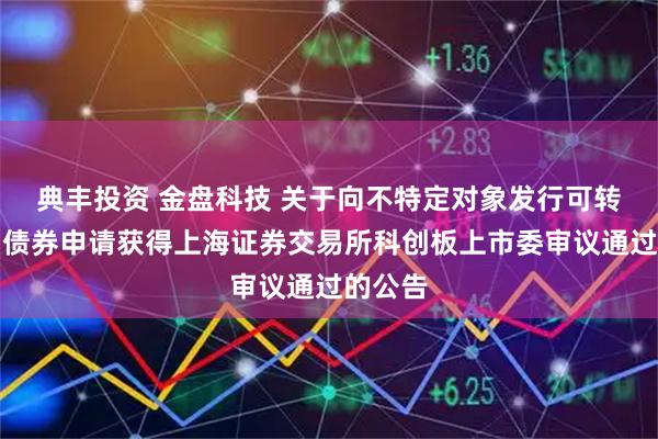 典丰投资 金盘科技 关于向不特定对象发行可转换公司债券申请获得上海证券交易所科创板上市委审议通过的公告