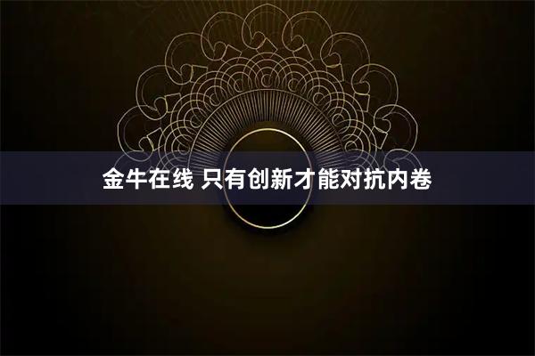 金牛在线 只有创新才能对抗内卷