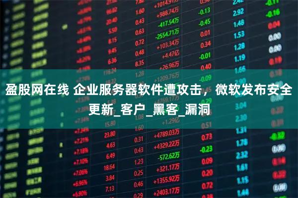 盈股网在线 企业服务器软件遭攻击，微软发布安全更新_客户_黑客_漏洞