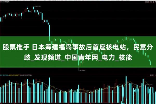 股票推手 日本筹建福岛事故后首座核电站,民意分歧_发现频道_中国青年网_电力_核能