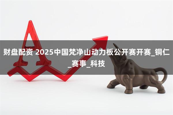 财盘配资 2025中国梵净山动力板公开赛开赛_铜仁_赛事_科技