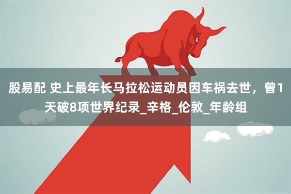 股易配 史上最年长马拉松运动员因车祸去世，曾1天破8项世界纪录_辛格_伦敦_年龄组