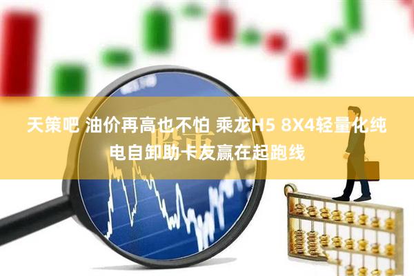 天策吧 油价再高也不怕 乘龙H5 8X4轻量化纯电自卸助卡友赢在起跑线