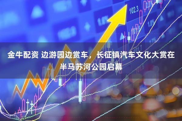 金牛配资 边游园边赏车,长征镇汽车文化大赏在半马苏河公园启幕