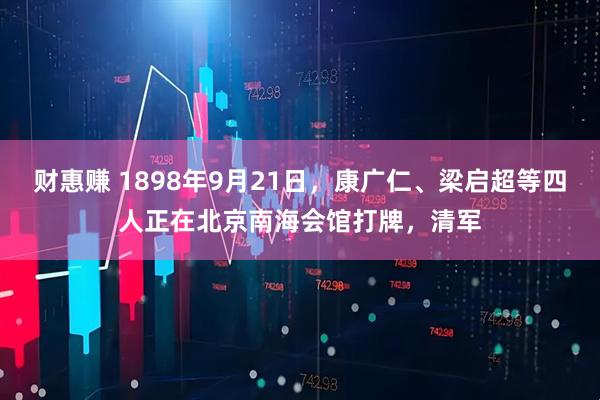 财惠赚 1898年9月21日，康广仁、梁启超等四人正在北京南海会馆打牌，清军