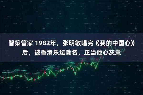 智策管家 1982年，张明敏唱完《我的中国心》后，被香港乐坛除名，正当他心灰意