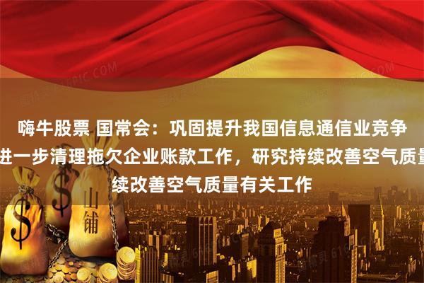 嗨牛股票 国常会：巩固提升我国信息通信业竞争优势 部署进一步清理拖欠企业账款工作，研究持续改善空气质量有关工作