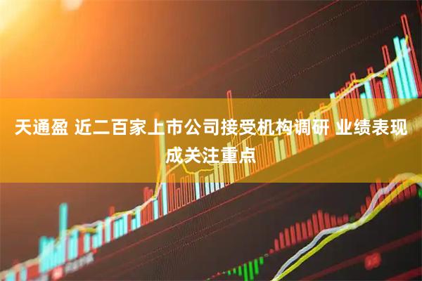 天通盈 近二百家上市公司接受机构调研 业绩表现成关注重点