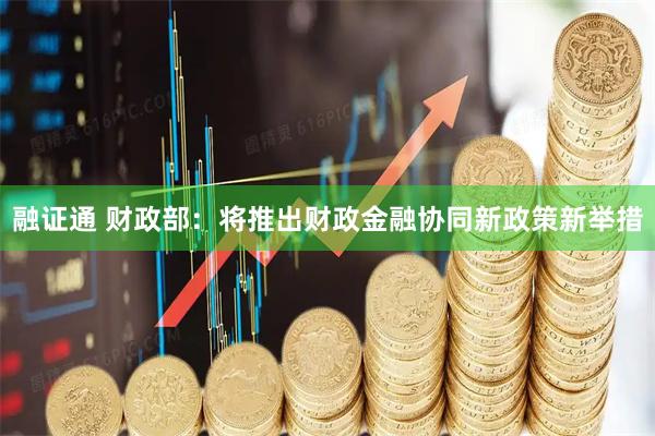 融证通 财政部：将推出财政金融协同新政策新举措